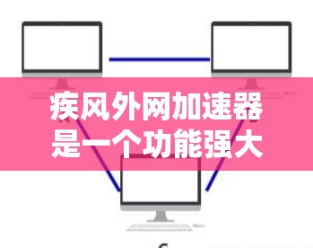 疾风外网加速器是一个功能强大的网络加速软件，适合那些经常使用互联网的用户。为了确保您在使用时能够获得最佳体验，建议按照以下步骤进行设置和调整