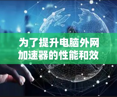 为了提升电脑外网加速器的性能和效率，以下是一些推荐的外网加速器插件，并根据你的需求和电脑情况进行选择