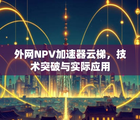 外网NPV加速器云梯,技术突破与实际应用 外网NPV加速器云梯,技术突破与实际应用