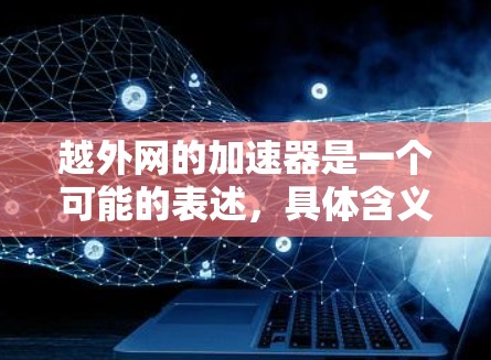 越外网的加速器是一个可能的表述,具体含义尚不明确。以下是对该概念的逐步解释 越外网的加速器是一个可能的表述,具体含义尚不明确。以下是对该概念的逐步解释
