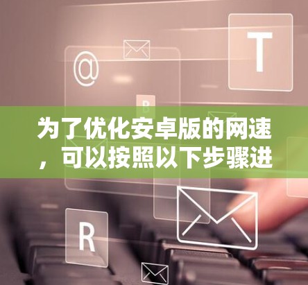 为了优化安卓版的网速，可以按照以下步骤进行