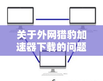 关于外网猎豹加速器下载的问题，猎豹加速器是一种常用的下载加速工具，通常用于在网站下载时提升加载速度。以下是一些常见外网加速器的下载链接，你可以根据自己的需要选择合适的工具