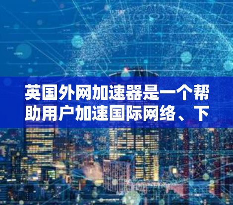 英国外网加速器是一个帮助用户加速国际网络、下载文件、运行应用以及管理电脑设置的工具。以下是关于该工具的详细信息