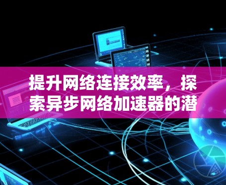 提升网络连接效率,探索异步网络加速器的潜力 提升网络连接效率,探索异步网络加速器的潜力