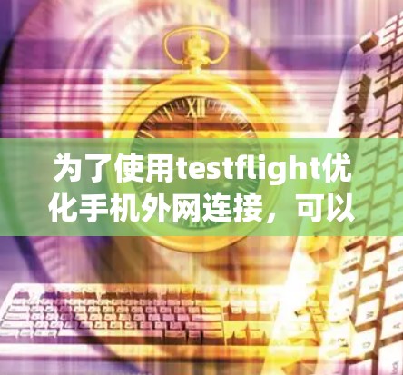 为了使用testflight优化手机外网连接,可以按照以下步骤进行 为了使用testflight优化手机外网连接,可以按照以下步骤进行