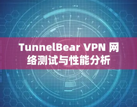 TunnelBear VPN 网络测试与性能分析 TunnelBear VPN 网络测试与性能分析