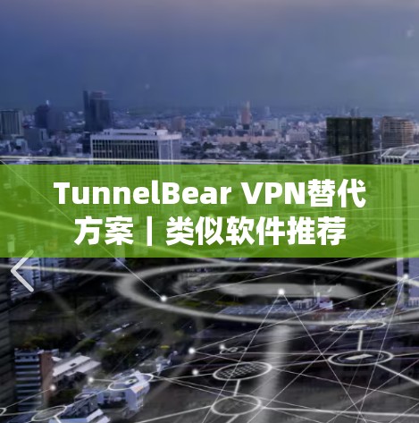 TunnelBear VPN替代方案|类似软件推荐 TunnelBear VPN替代方案|类似软件推荐
