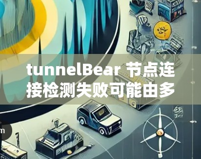 tunnelBear 节点连接检测失败可能由多种因素导致，以下是一些可能的原因和解决步骤