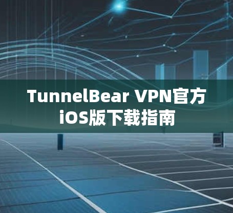 TunnelBear VPN官方iOS版下载指南 TunnelBear VPN官方iOS版下载指南