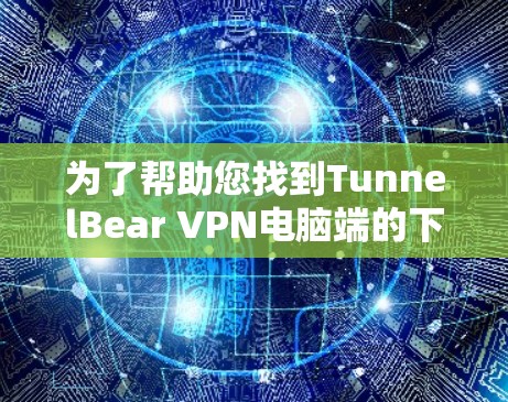 为了帮助您找到TunnelBear VPN电脑端的下载链接，以下是详细的步骤和信息