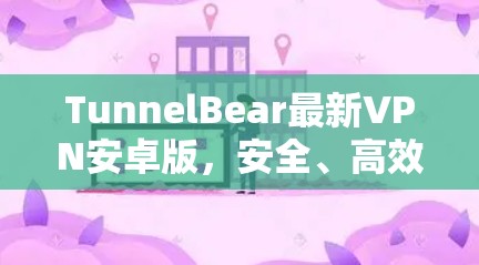 TunnelBear最新VPN安卓版，安全、高效、便捷的网络保护