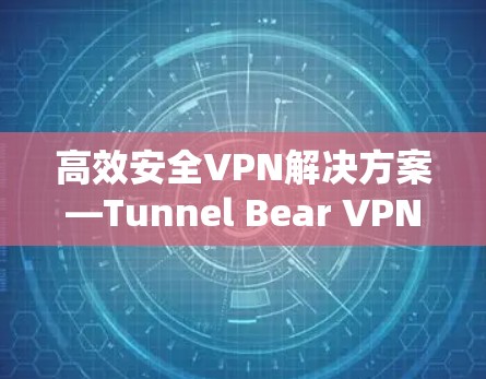 高效安全VPN解决方案—Tunnel Bear VPN Windows版 高效安全VPN解决方案—Tunnel Bear VPN Windows版
