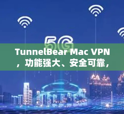 TunnelBear Mac VPN，功能强大、安全可靠，为你的网络环境保驾护航