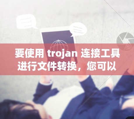 要使用 trojan 连接工具进行文件转换,您可以按照以下步骤操作 要使用 trojan 连接工具进行文件转换,您可以按照以下步骤操作