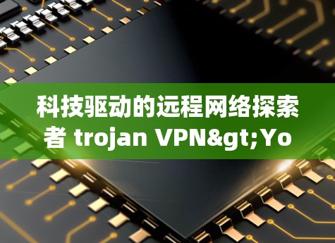 科技驱动的远程网络探索者 trojan VPN>Your秘密武器 科技驱动的远程网络探索者 trojan VPN>Your秘密武器