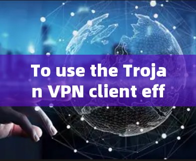 To use the Trojan VPN client effectively,follow these organized steps: