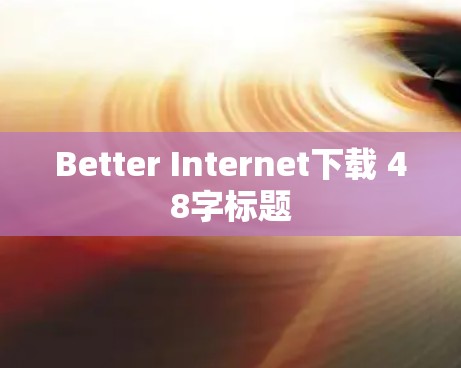 Better Internet下载 48字标题 Better Internet下载 48字标题