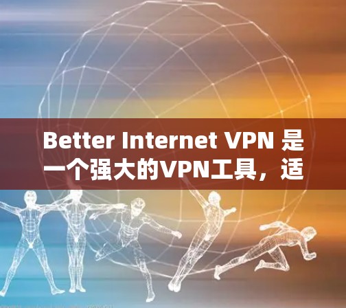 Better Internet VPN 是一个强大的VPN工具，适合需要加密访问和多设备配置的用户。以下是使用该工具的指南