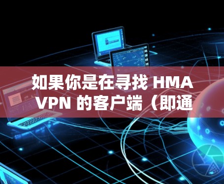 如果你是在寻找 HMA VPN 的客户端（即通过电脑或手机访问 VPN 环境的软件）以下是一些关键点
