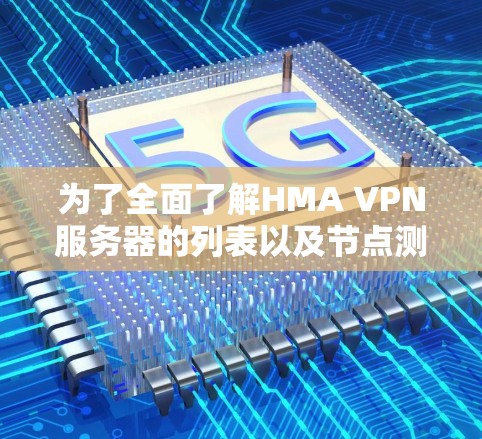 为了全面了解HMA VPN服务器的列表以及节点测速的方法,以下是一个结构化的总结 为了全面了解HMA VPN服务器的列表以及节点测速的方法,以下是一个结构化的总结