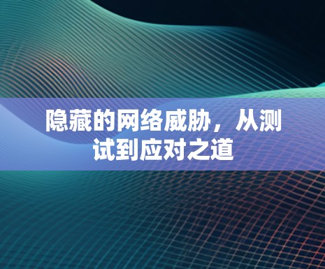 隐藏的网络威胁，从测试到应对之道