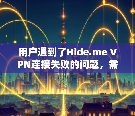 用户遇到了Hide.me VPN连接失败的问题，需要系统性地排查和解决。以下是详细的解决方案