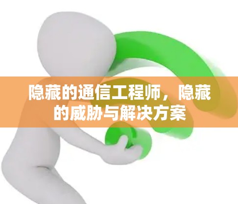 隐藏的通信工程师，隐藏的威胁与解决方案