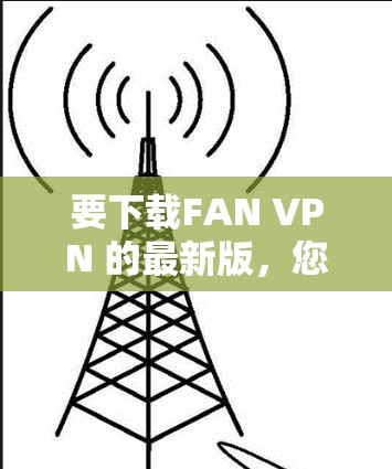 要下载FAN VPN 的最新版，您可以按照以下步骤操作
