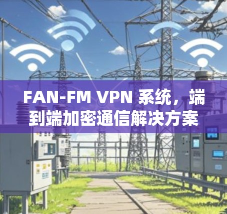 FAN-FM VPN 系统，端到端加密通信解决方案