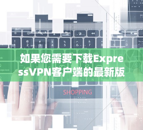 如果您需要下载ExpressVPN客户端的最新版本，建议您访问其官方网站或应用商店（根据您的设备）来获取最新的更新。以下是一些步骤和信息供您参考