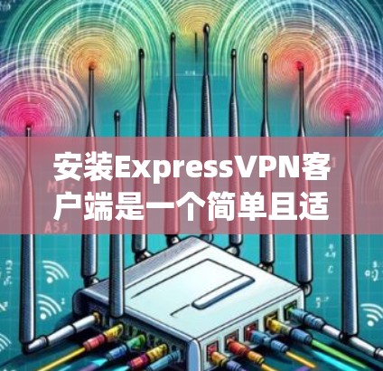 安装ExpressVPN客户端是一个简单且适合大多数用户的操作，但具体的步骤可能会因浏览器和设备的不同而略有差异。以下是一个通用的安装步骤指南