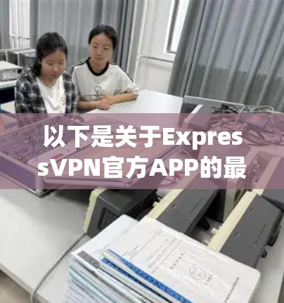 以下是关于ExpressVPN官方APP的最新版本