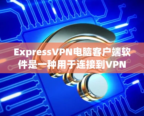 ExpressVPN电脑客户端软件是一种用于连接到VPN服务器的客户端，提供加密、防火墙和文件同步等功能，帮助用户安全访问互联网。以下是详细介绍