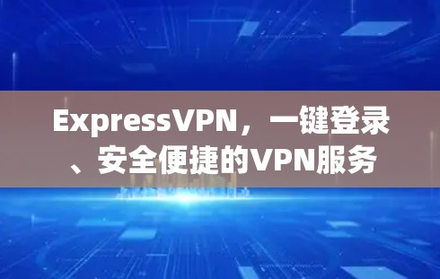 ExpressVPN，一键登录、安全便捷的VPN服务