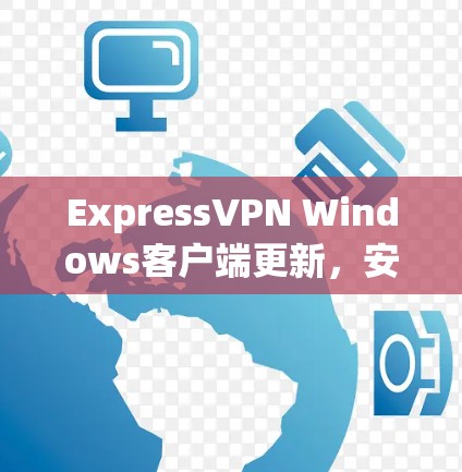ExpressVPN Windows客户端更新，安全、性能与未来升级