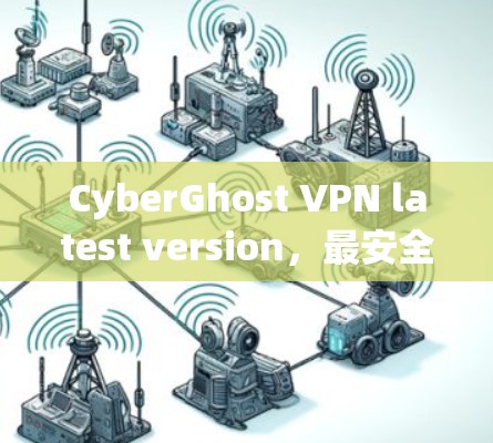 CyberGhost VPN latest version，最安全、最便捷的网络防护工具