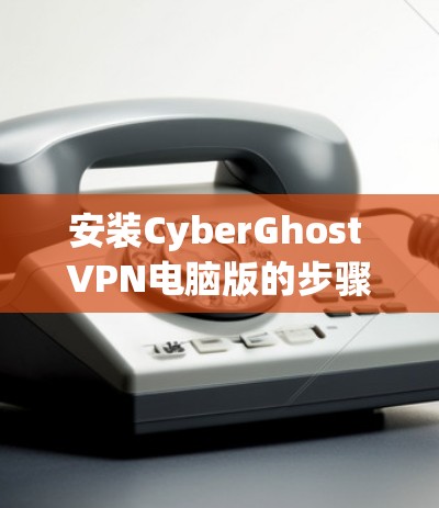 安装CyberGhost VPN电脑版的步骤如下