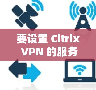 要设置 Citrix VPN 的服务器,您可以按照以下步骤操作 要设置 Citrix VPN 的服务器,您可以按照以下步骤操作