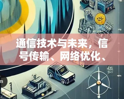 通信技术与未来，信号传输、网络优化、安全性与未来威胁