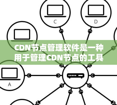 CDN节点管理软件是一种用于管理CDN节点的工具，帮助网站和服务器高效地维护CDN的可用性和性能。以下是对CDN节点管理软件的详细说明