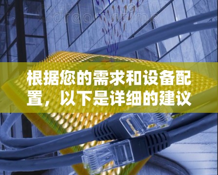 根据您的需求和设备配置，以下是详细的建议