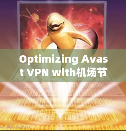 Optimizing Avast VPN with机场节点 for Enhanced Airport Connectivity