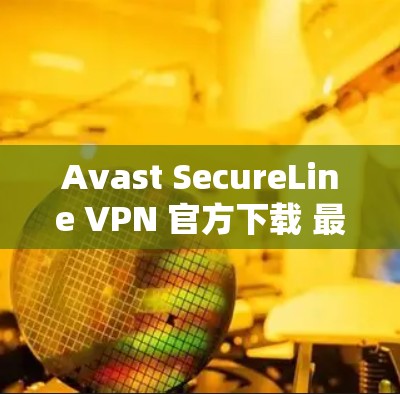 Avast SecureLine VPN 官方下载 最新版本 安全可靠