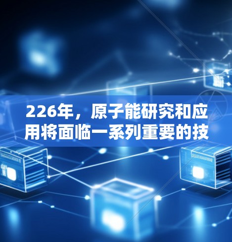 226年，原子能研究和应用将面临一系列重要的技术突破和趋势，尤其是在核能、材料科学、新能源等领域。以下是一些关于加速器（accelerators 和原子能领域的推荐，重点关注226年的方向