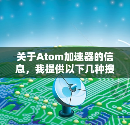 关于Atom加速器的信息，我提供以下几种搜索方式和建议，帮助您找到相关信息