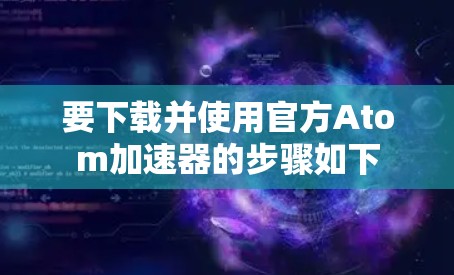 要下载并使用官方Atom加速器的步骤如下