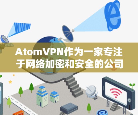 AtomVPN作为一家专注于网络加密和安全的公司，提供了一款高级的网络代理服务，结合了先进的加密技术和复杂的网络管理。以下是对AtomVPN网络代理的详细分析