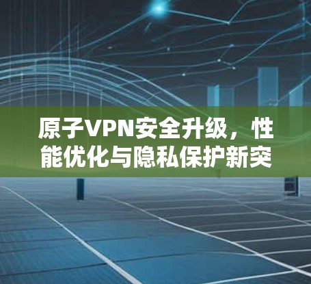 原子VPN安全升级，性能优化与隐私保护新突破