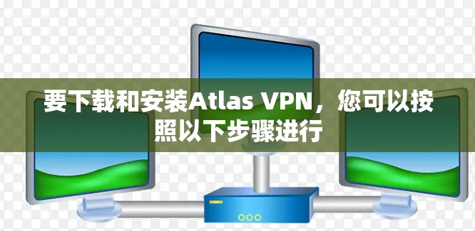 要下载和安装Atlas VPN，您可以按照以下步骤进行