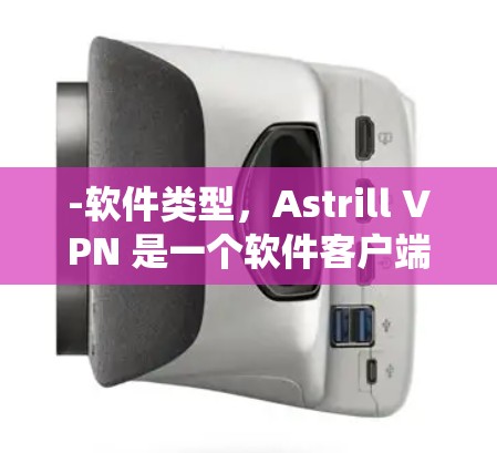 -软件类型，Astrill VPN 是一个软件客户端，而不是传统的云VPN服务